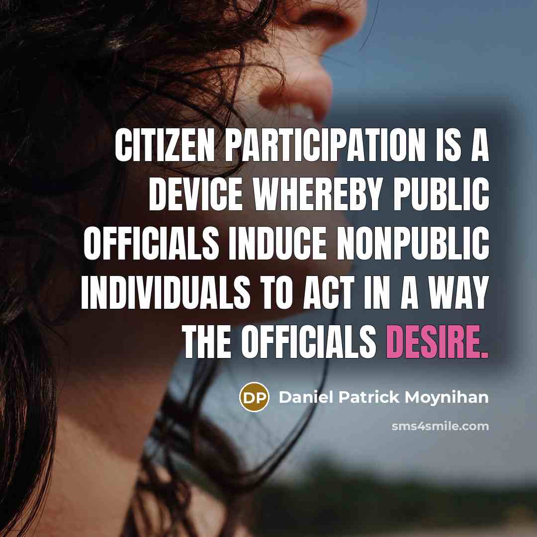 “Citizen participation is a device whereby public officials induce nonpublic individuals to act in a way the officials desire.” quote by Daniel Patrick Moynihan