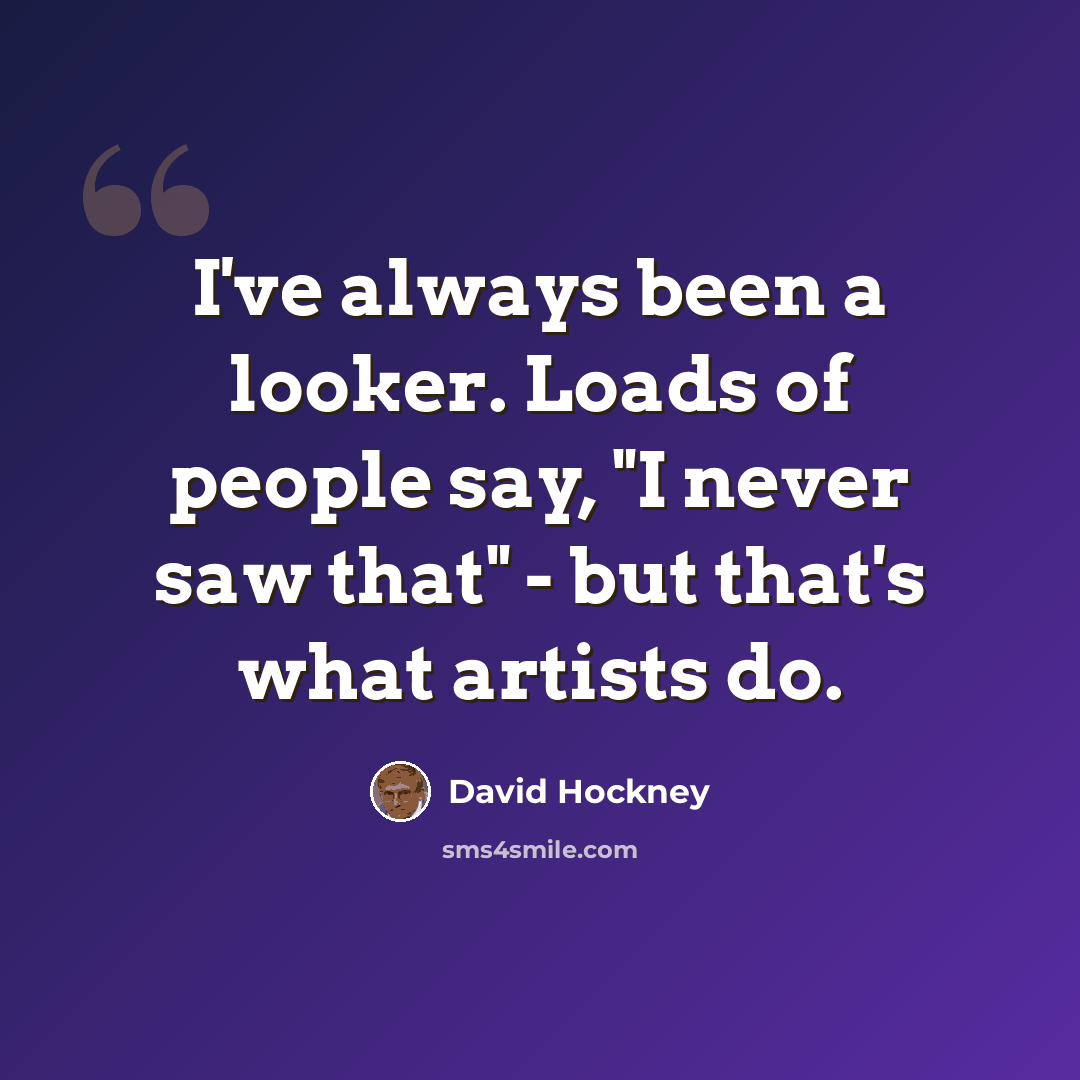 “I've always been a looker. Loads of people say, "I never saw that" - but that's what artists do.” quote by David Hockney