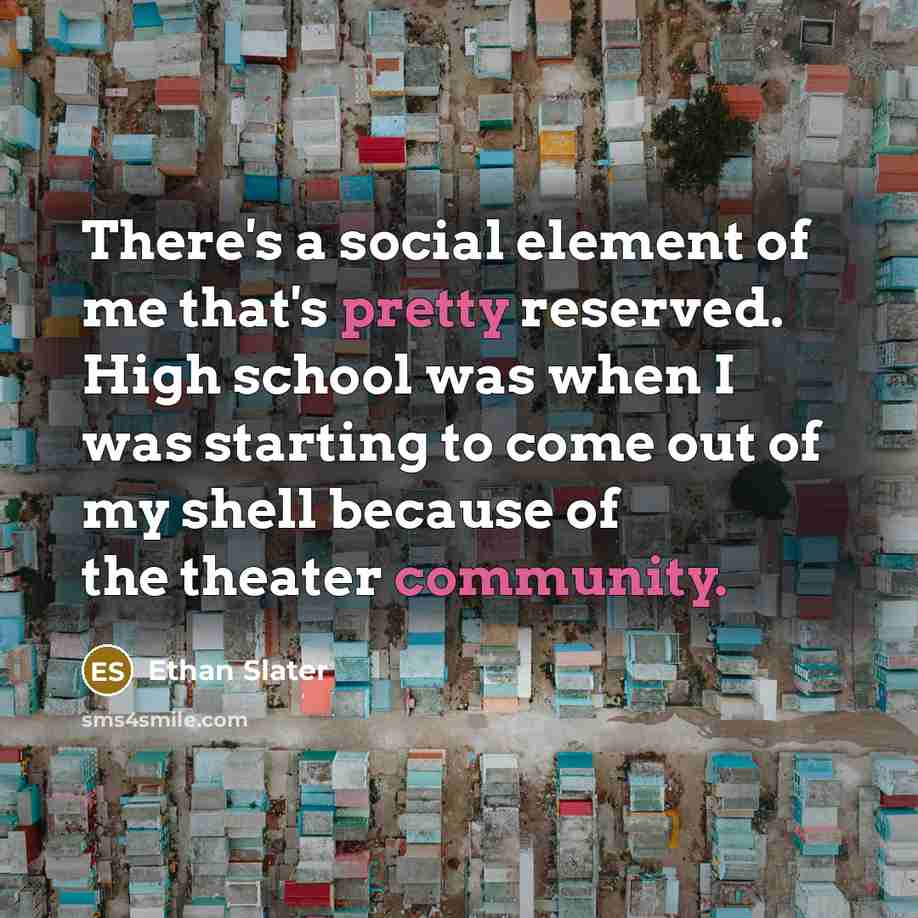 “There's a social element of me that's pretty reserved. High school was when I was starting to come out of my shell because of the theater community.” quote by Ethan Slater