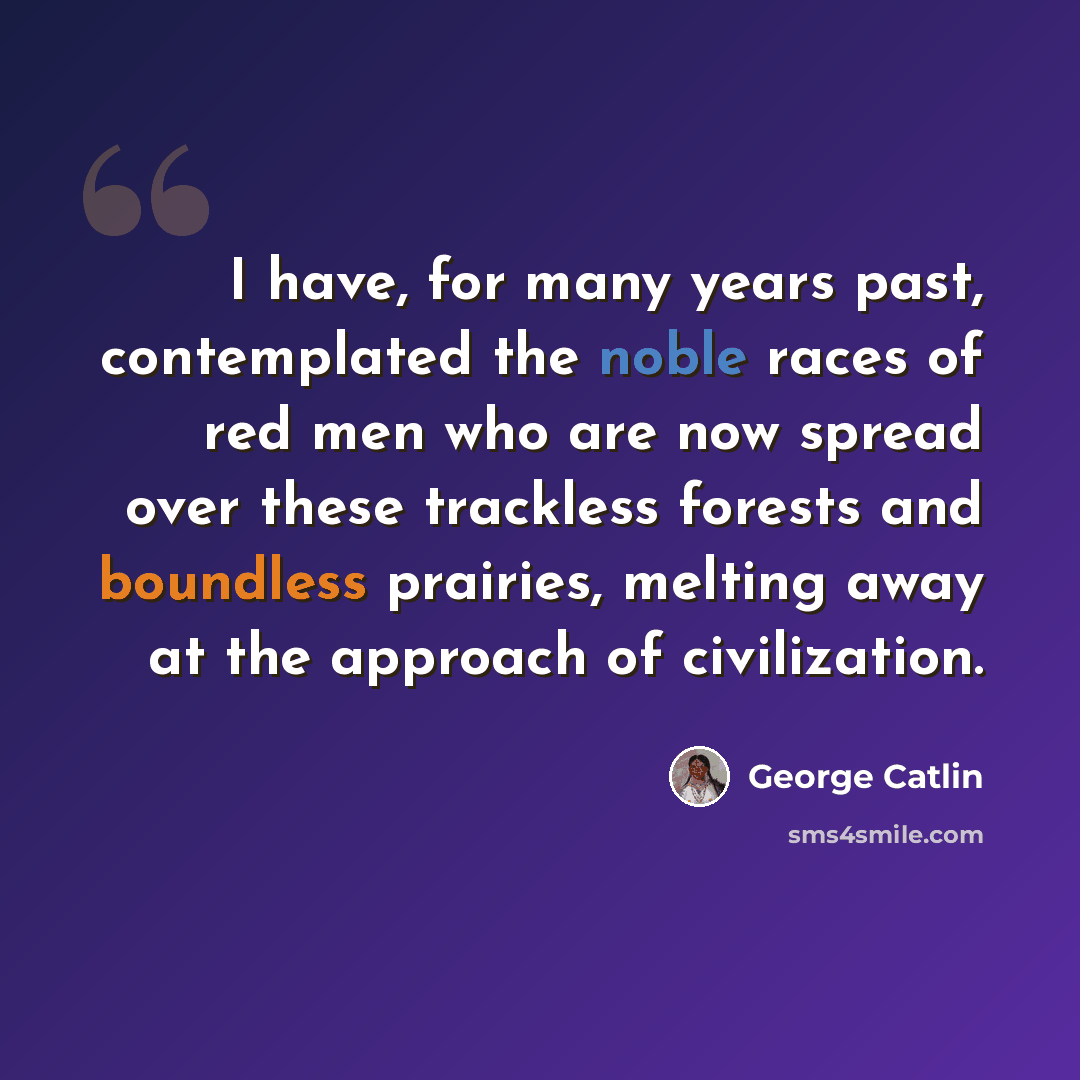 “I have, for many years past, contemplated the noble races of red men who are now spread over these trackless forests and boundless prairies, melting away at the approach of civilization.” quote by George Catlin