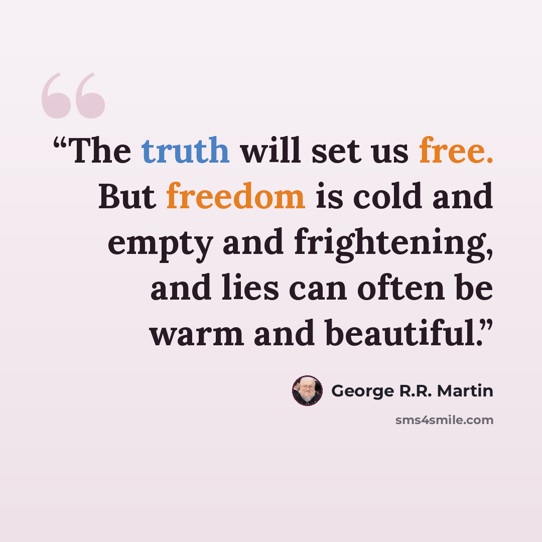 “The truth will set us free. But freedom is cold and empty and frightening, and lies can often be warm and beautiful.” quote by George R.R. Martin