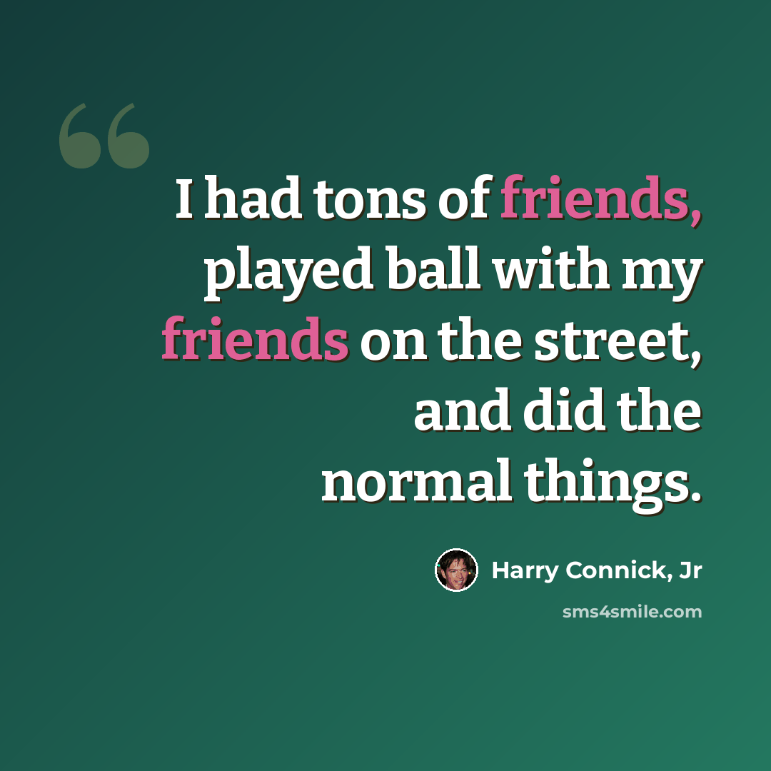 “I had tons of friends, played ball with my friends on the street, and did the normal things.” quote by Harry Connick, Jr