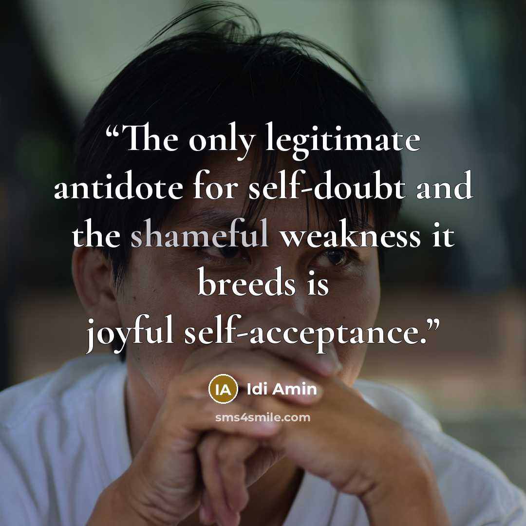 “The only legitimate antidote for self-doubt and the shameful weakness it breeds is joyful self-acceptance.” quote by Idi Amin