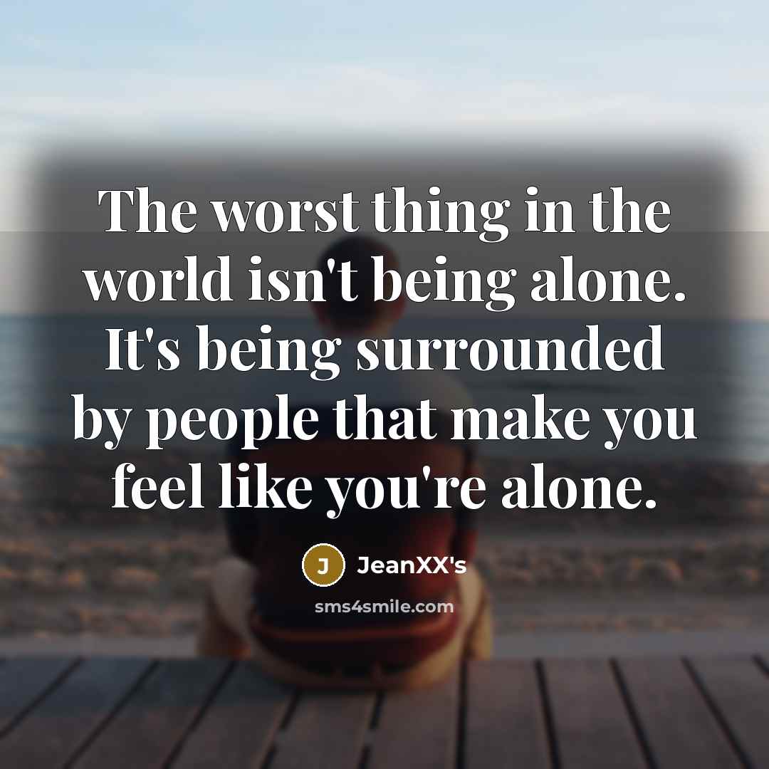 “The worst thing in the world isn't being alone. It's being surrounded by people that make you feel like you're alone.” quote by JeanXX's