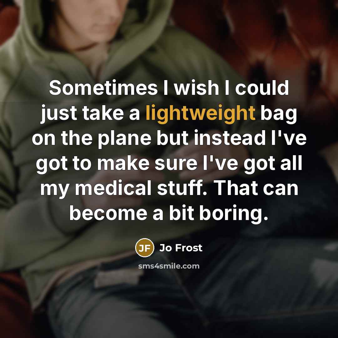 “Sometimes I wish I could just take a lightweight bag on the plane but instead I've got to make sure I've got all my medical stuff. That can become a bit boring.” quote by Jo Frost