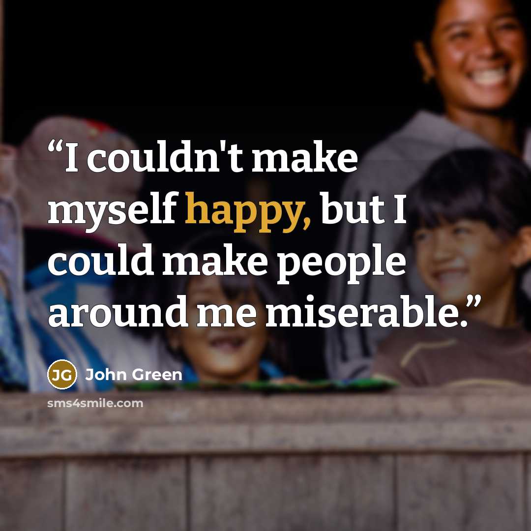 “I couldn't make myself happy, but I could make people around me miserable.” quote by John Green
