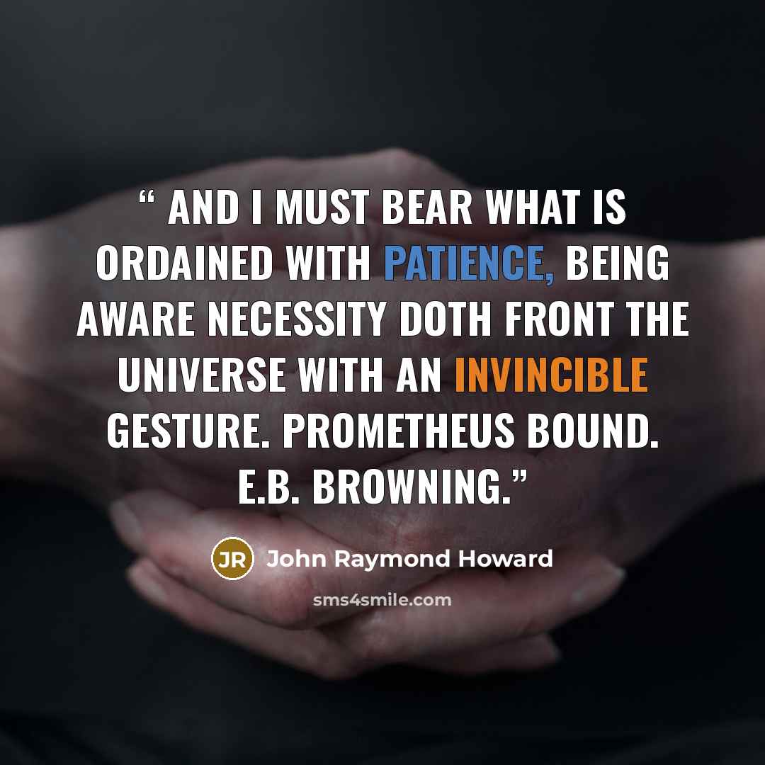 “And I must bear What is ordained with patience, being aware Necessity doth front the universe With an invincible gesture. Prometheus Bound. E.B. BROWNING.” quote by John Raymond Howard
