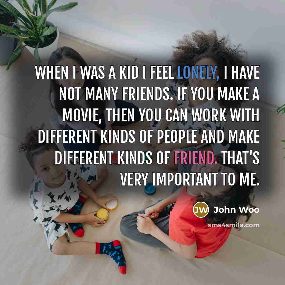 “When I was a kid I feel lonely, I have not many friends. If you make a movie, then you can work with different kinds of people and make different kinds of friend. That's very important to me.” quote by John Woo