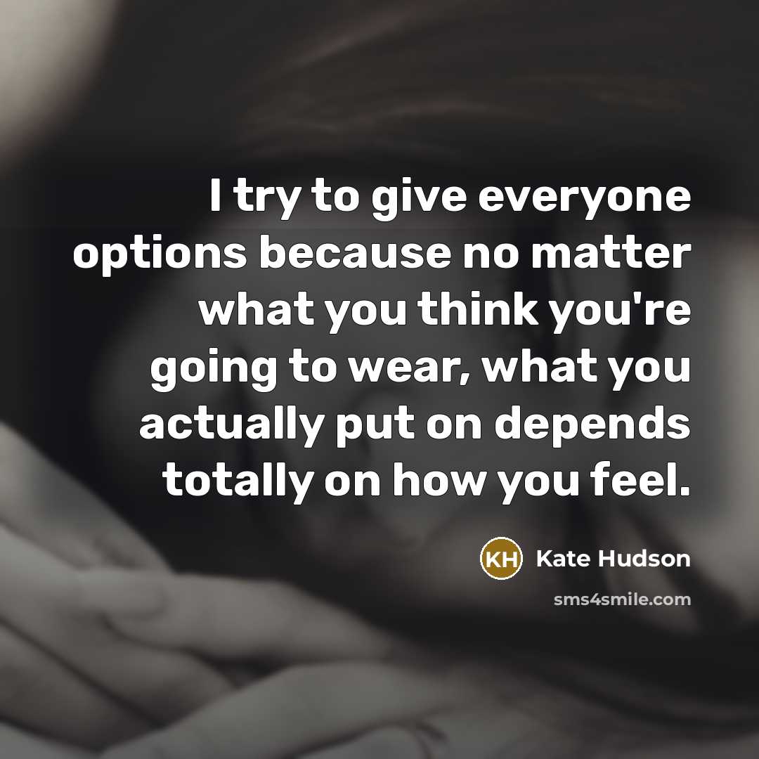 “I try to give everyone options because no matter what you think you're going to wear, what you actually put on depends totally on how you feel.” quote by Kate Hudson