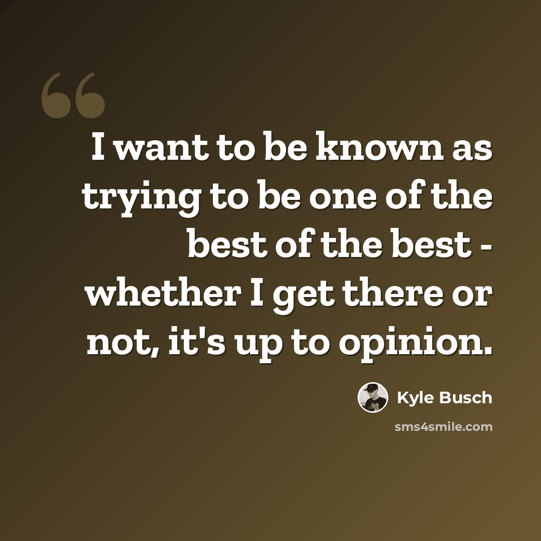 “I want to be known as trying to be one of the best of the best - whether I get there or not, it's up to opinion.” quote by Kyle Busch