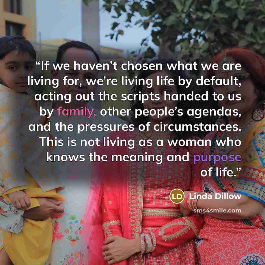 “If we haven’t chosen what we are living for, we’re living life by default, acting out the scripts handed to us by family, other people’s agendas, and the pressures of circumstances. This is not living as a woman who knows the meaning and purpose of life.” quote by Linda Dillow