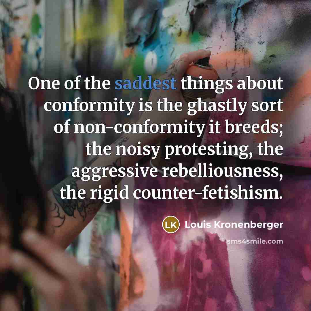 “One of the saddest things about conformity is the ghastly sort of non-conformity it breeds; the noisy protesting, the aggressive rebelliousness, the rigid counter-fetishism.” quote by Louis Kronenberger