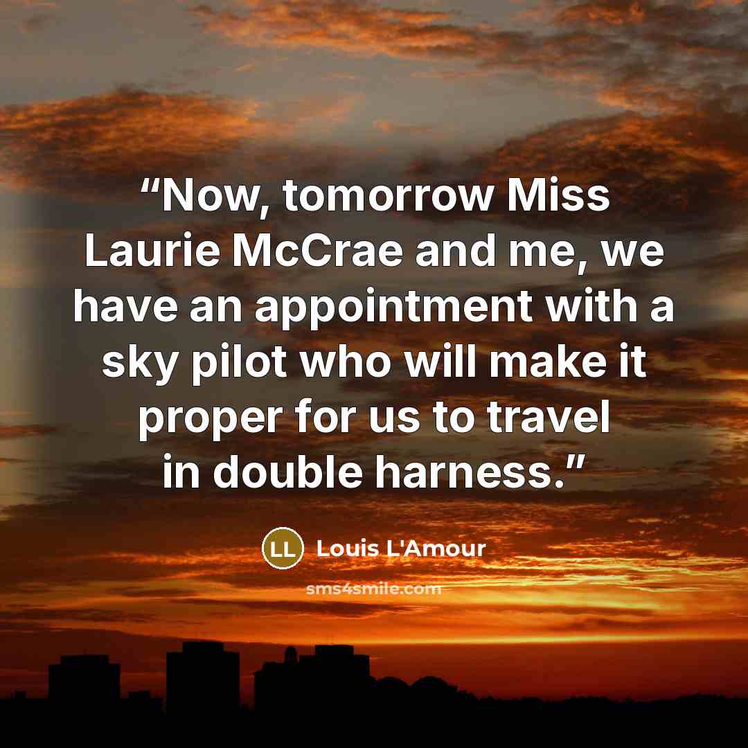 “Now, tomorrow Miss Laurie McCrae and me, we have an appointment with a sky pilot who will make it proper for us to travel in double harness.” quote by Louis L'Amour