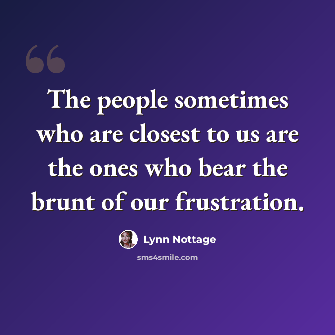 “The people sometimes who are closest to us are the ones who bear the brunt of our frustration.” quote by Lynn Nottage