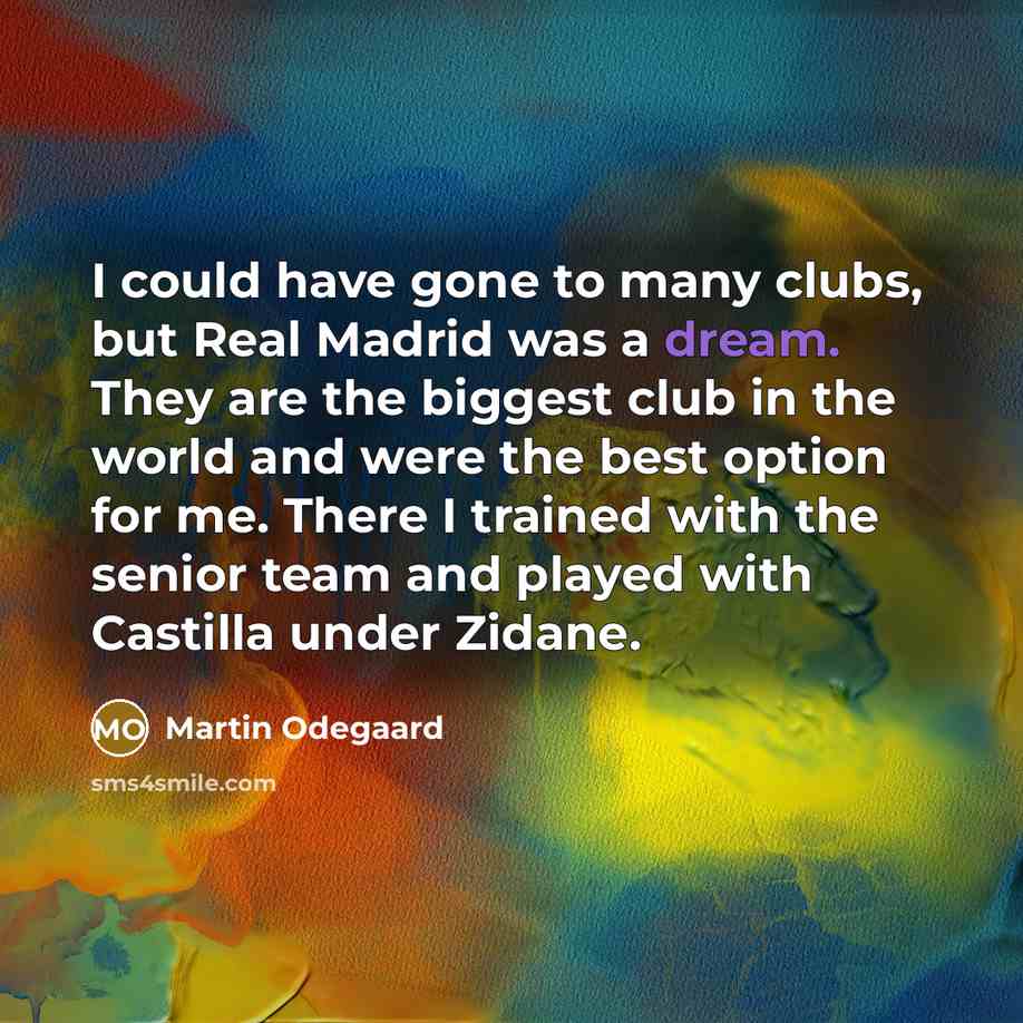 “I could have gone to many clubs, but Real Madrid was a dream. They are the biggest club in the world and were the best option for me. There I trained with the senior team and played with Castilla under Zidane.” quote by Martin Odegaard