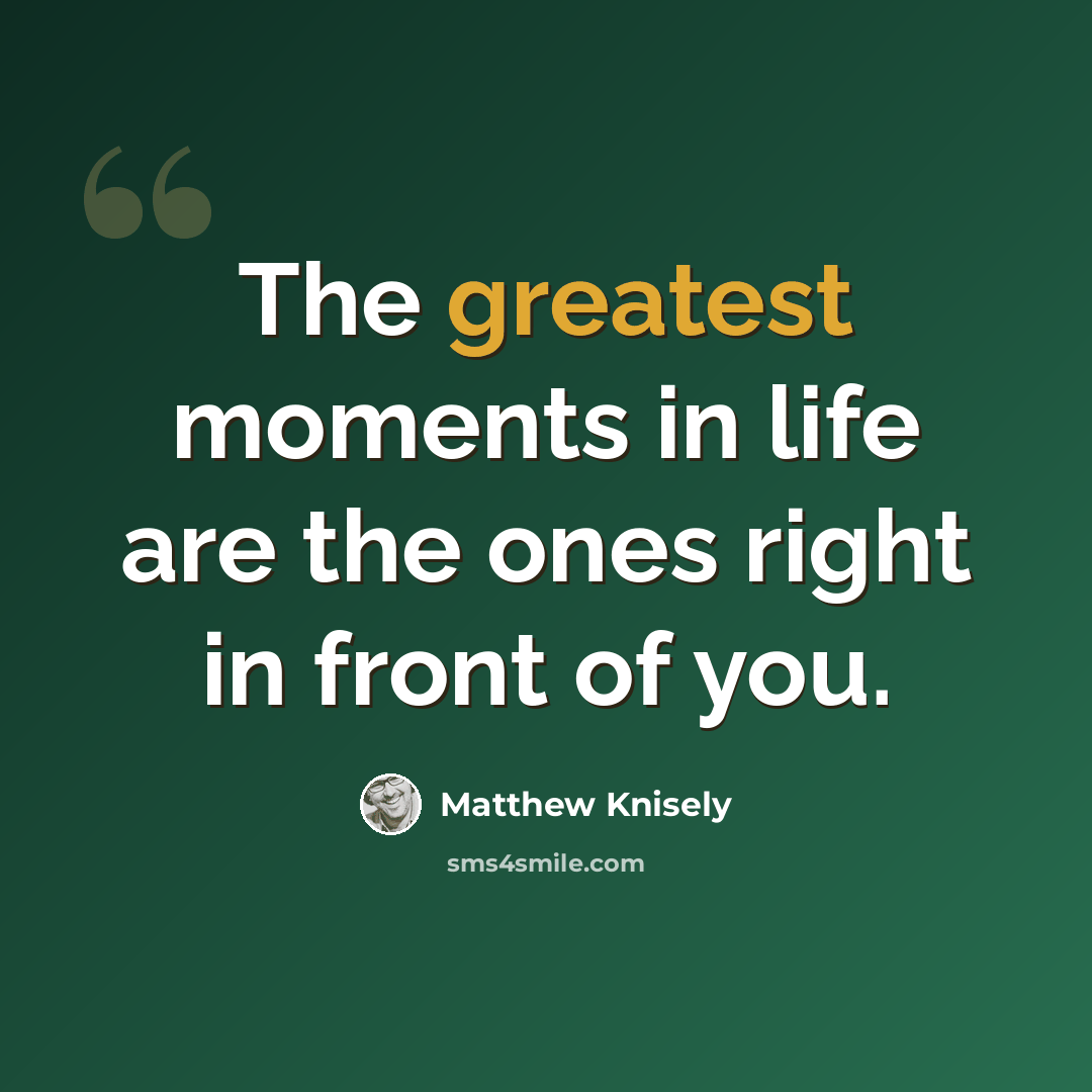 “The greatest moments in life are the ones right in front of you.” quote by Matthew Knisely
