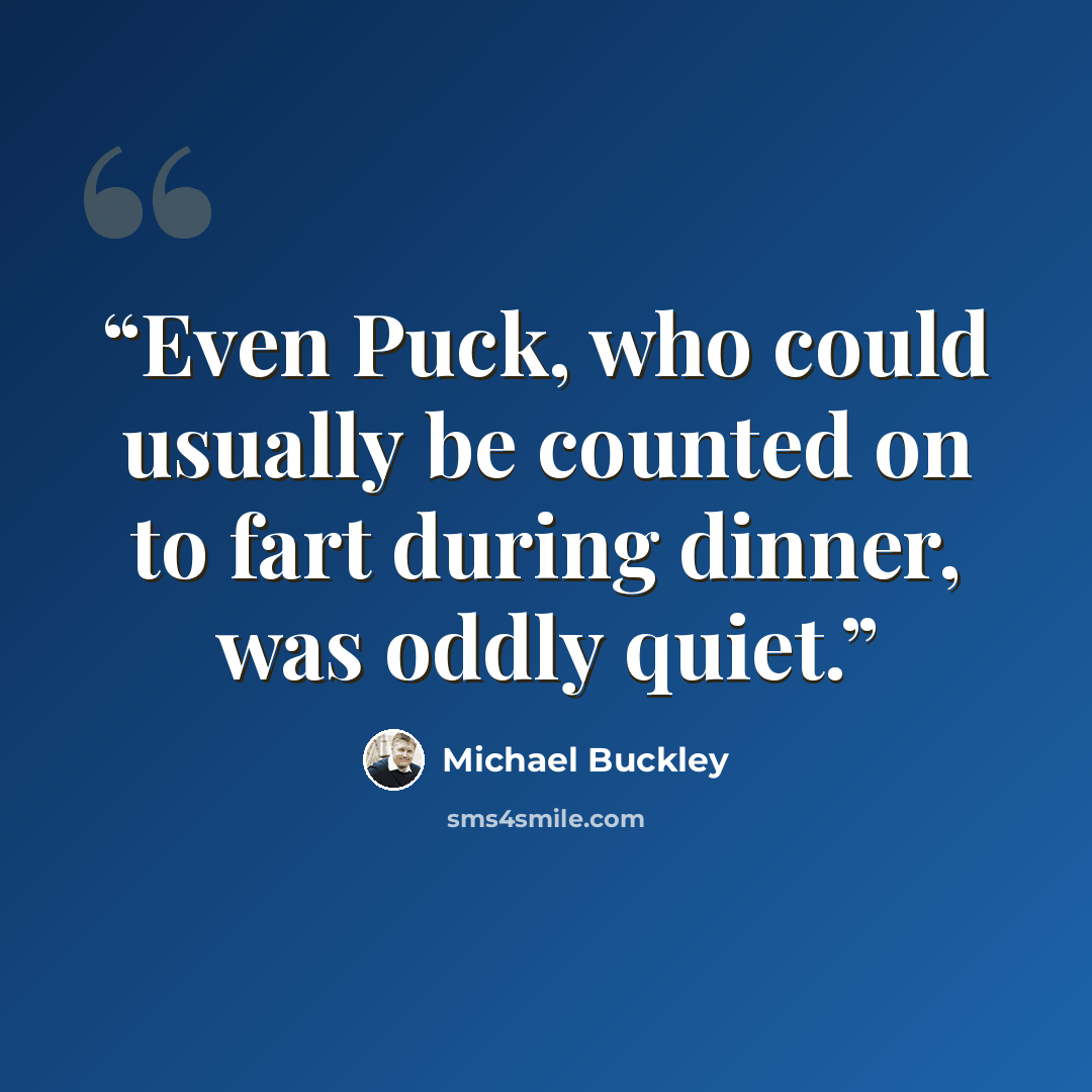“Even Puck, who could usually be counted on to fart during dinner, was oddly quiet.” quote by Michael Buckley