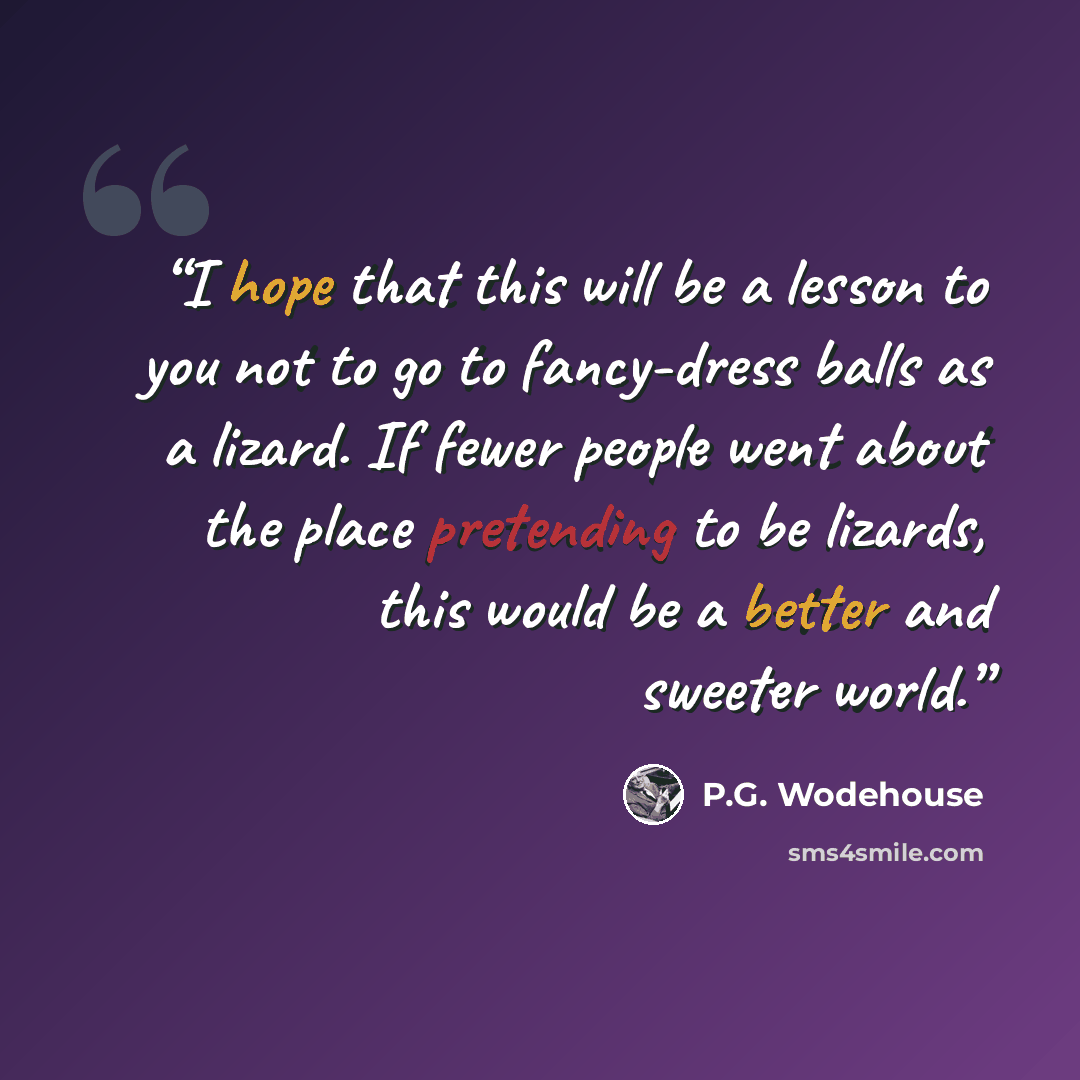 “I hope that this will be a lesson to you not to go to fancy-dress balls as a lizard. If fewer people went about the place pretending to be lizards, this would be a better and sweeter world.” quote by P.G. Wodehouse