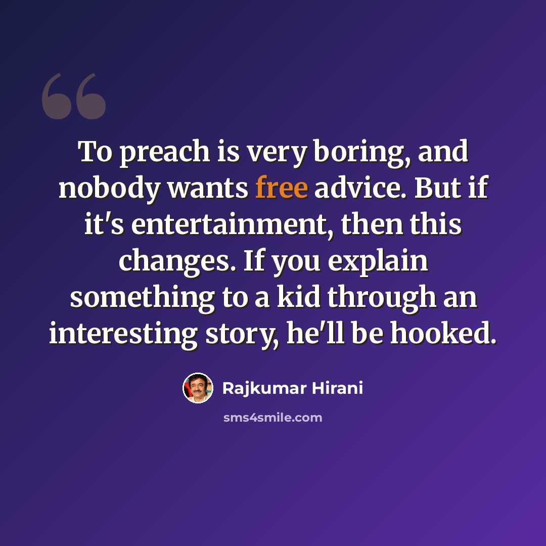 “To preach is very boring, and nobody wants free advice. But if it's entertainment, then this changes. If you explain something to a kid through an interesting story, he'll be hooked.” quote by Rajkumar Hirani