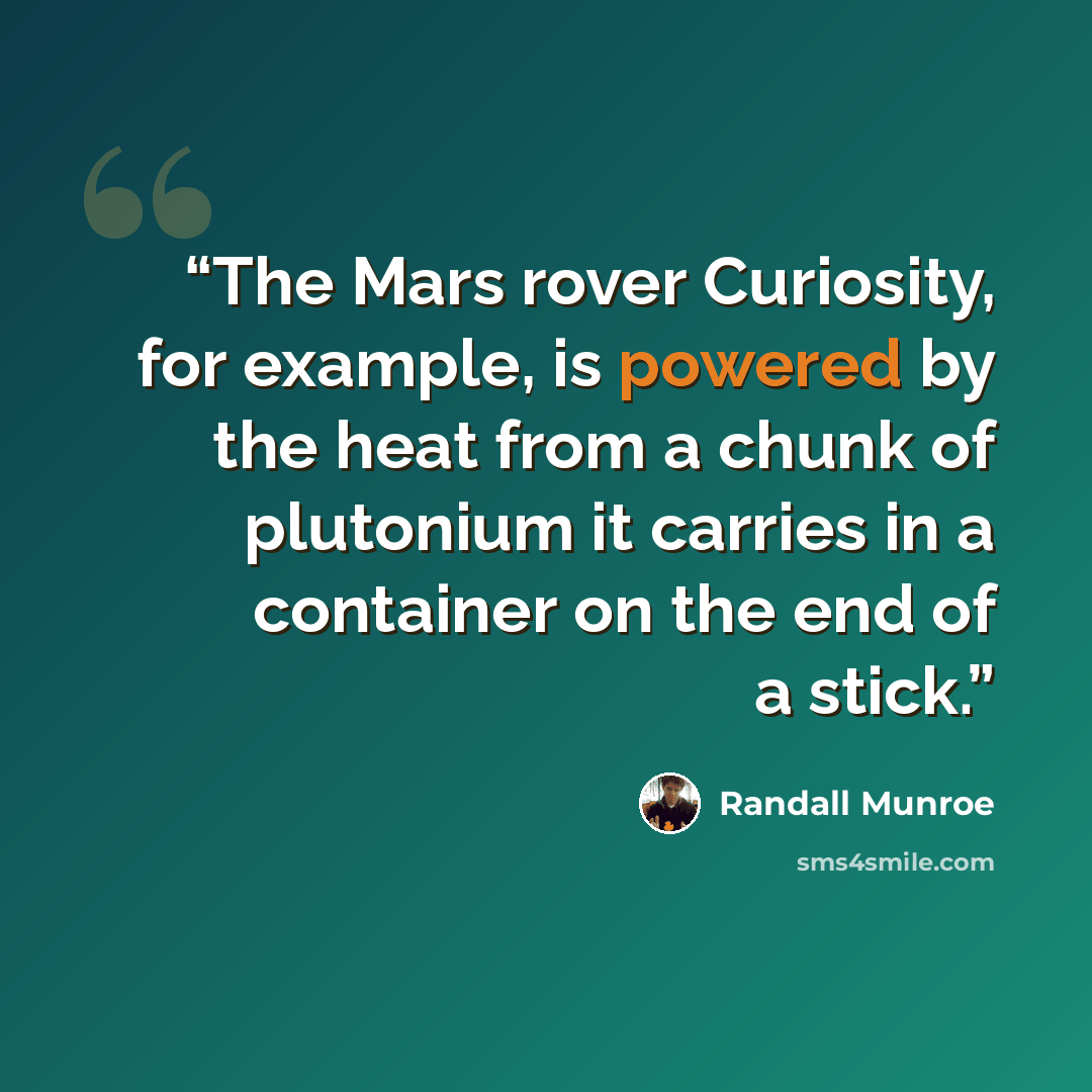 “The Mars rover Curiosity, for example, is powered by the heat from a chunk of plutonium it carries in a container on the end of a stick.” quote by Randall Munroe