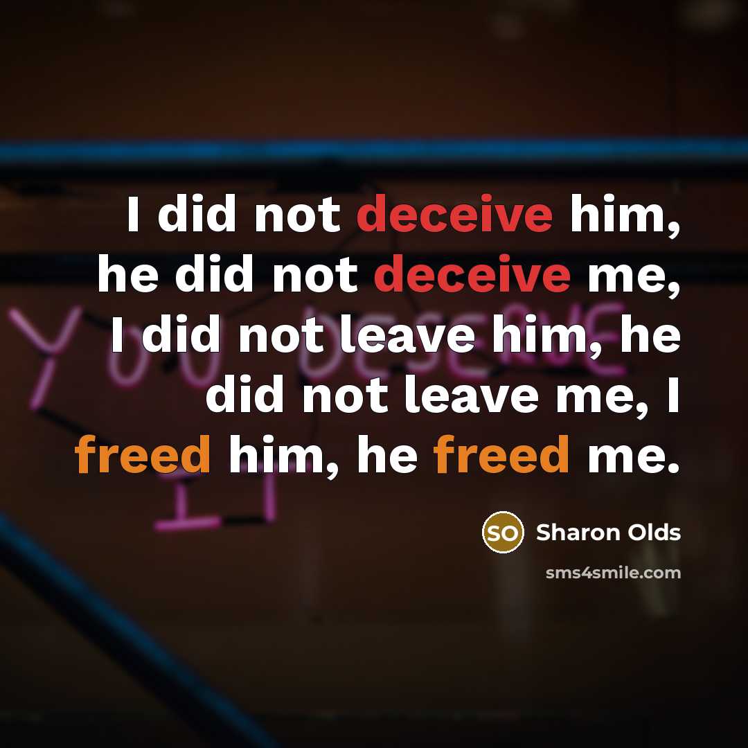 “I did not deceive him, he did not deceive me, I did not leave him, he did not leave me, I freed him, he freed me.” quote by Sharon Olds