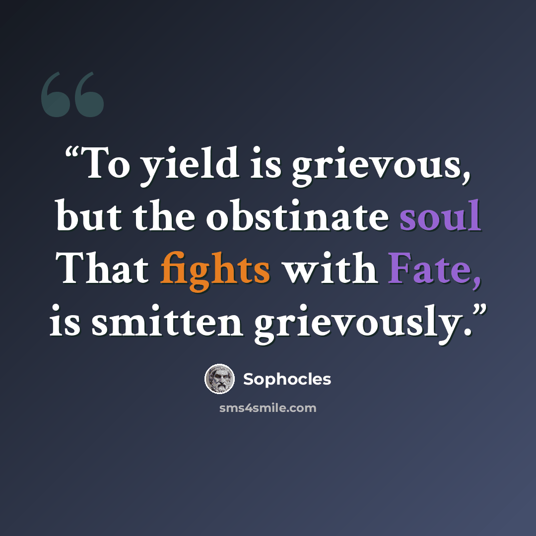 “To yield is grievous, but the obstinate soul That fights with Fate, is smitten grievously.” quote by Sophocles