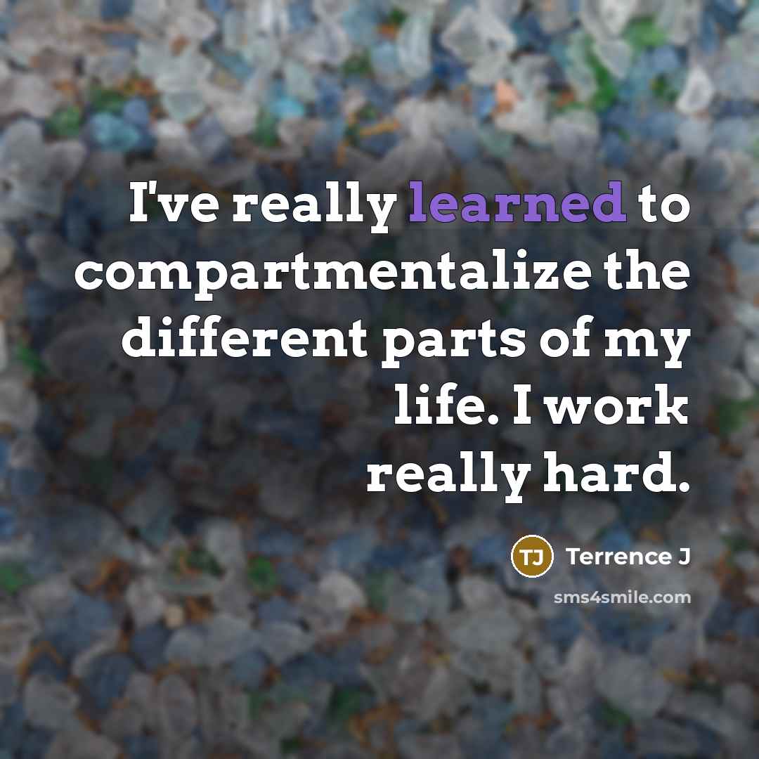 “I've really learned to compartmentalize the different parts of my life. I work really hard.” quote by Terrence J