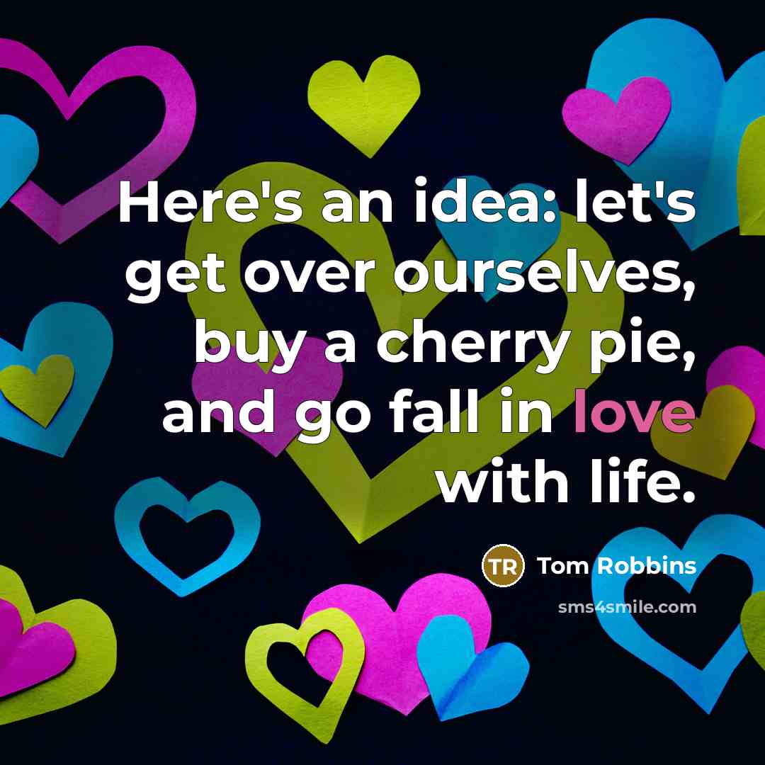 “Here's an idea: let's get over ourselves, buy a cherry pie, and go fall in love with life.” quote by Tom Robbins