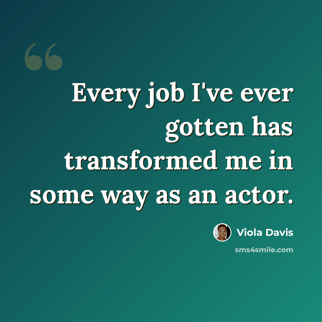 “Every job I've ever gotten has transformed me in some way as an actor.” quote by Viola Davis