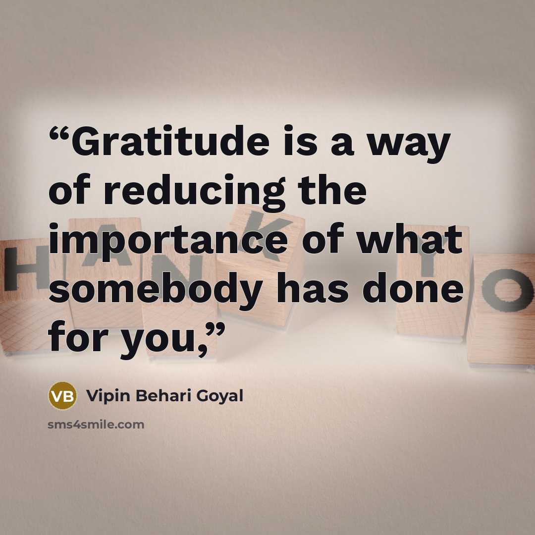 “Gratitude is a way of reducing the importance of what somebody has done for you,” quote by Vipin Behari Goyal