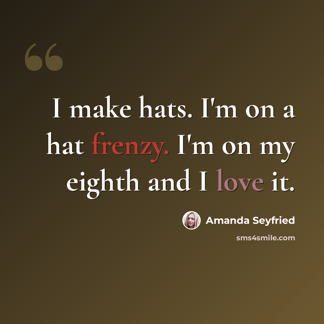 “I make hats. I'm on a hat frenzy. I'm on my eighth and I love it.” quote by Amanda Seyfried