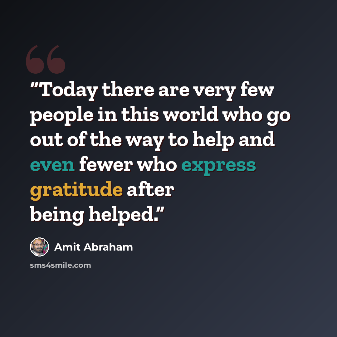 “Today there are very few people in this world who go out of the way to help and even fewer who express gratitude after being helped.” quote by Amit Abraham