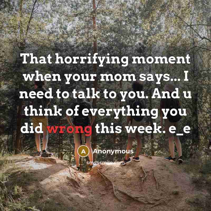 “That horrifying moment when your mom says... I need to talk to you. And u think of everything you did wrong this week. e_e” quote by Anonymous