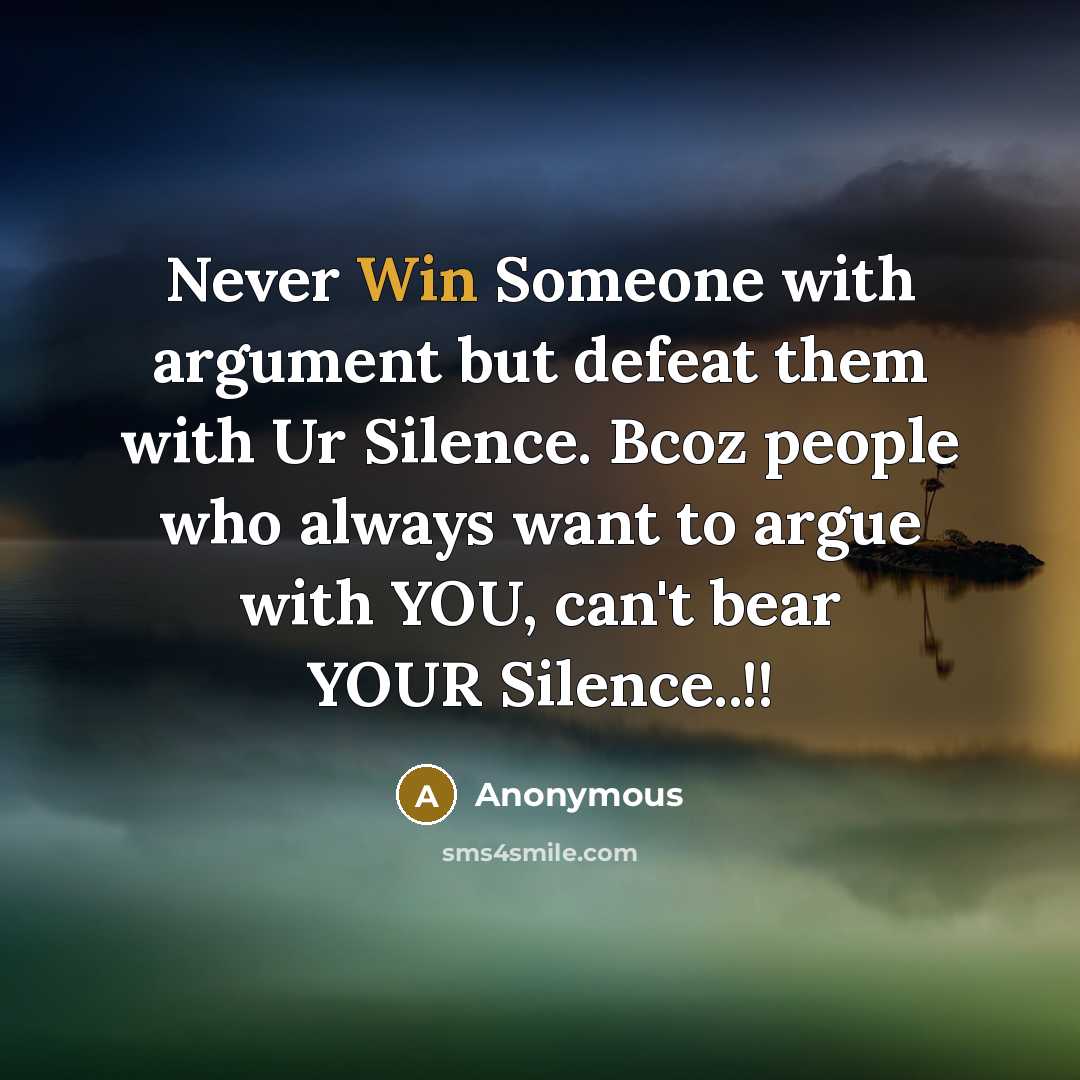 “Never Win Someone with argument but defeat them with Ur Silence. Bcoz people who always want to argue with YOU, can't bear YOUR Silence..!!” quote by Anonymous