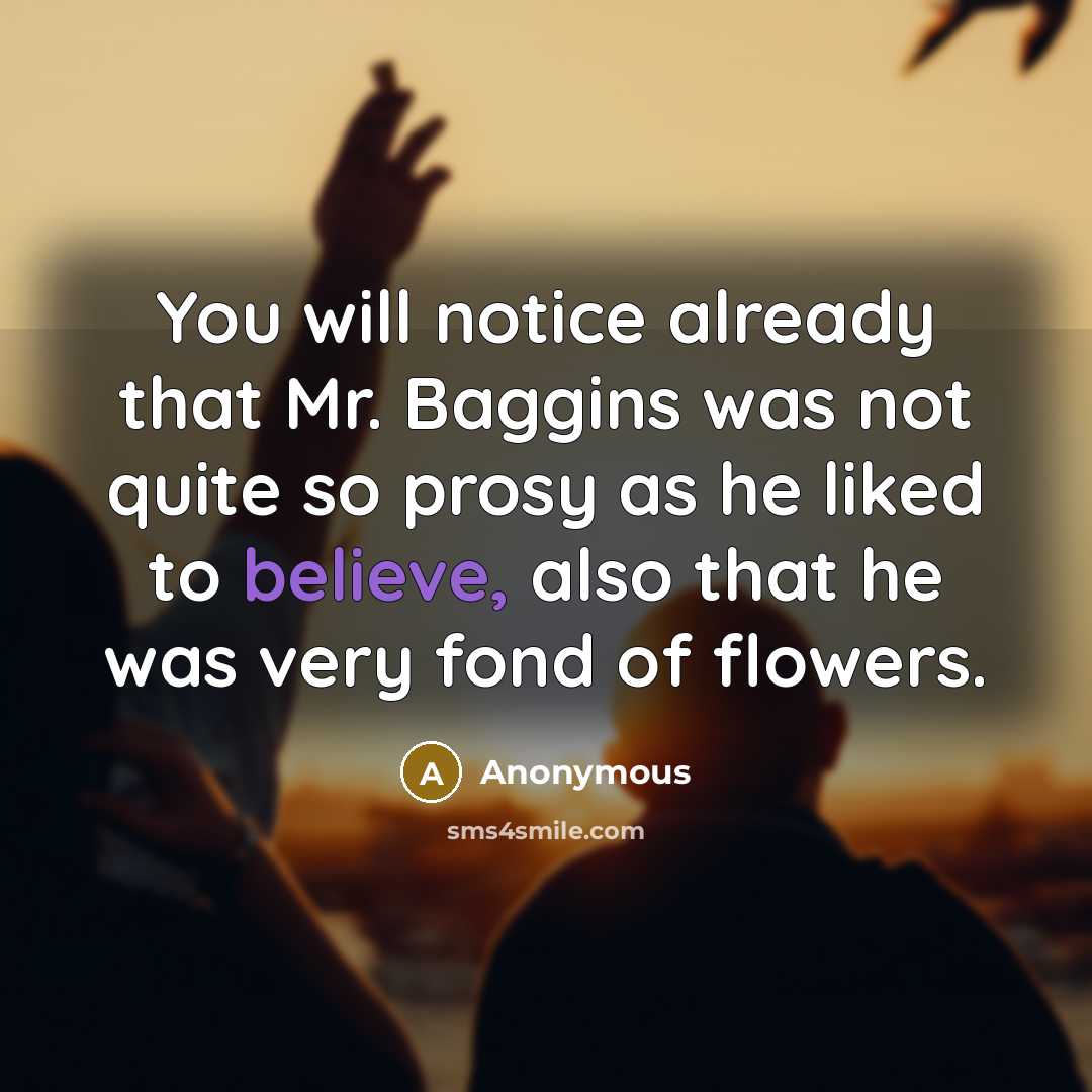 “You will notice already that Mr. Baggins was not quite so prosy as he liked to believe, also that he was very fond of flowers.” quote by Anonymous