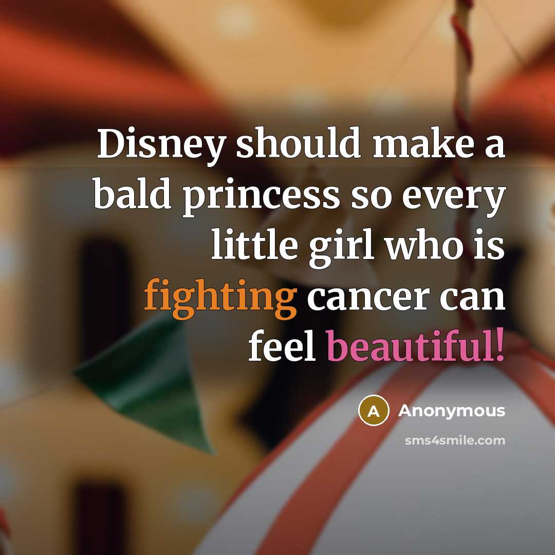 “Disney should make a bald princess so every little girl who is fighting cancer can feel beautiful!” quote by Anonymous
