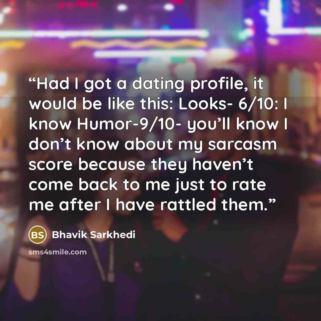 “Had I got a dating profile, it would be like this: Looks- 6/10: I know Humor-9/10- you’ll know I don’t know about my sarcasm score because they haven’t come back to me just to rate me after I have rattled them.” quote by Bhavik Sarkhedi
