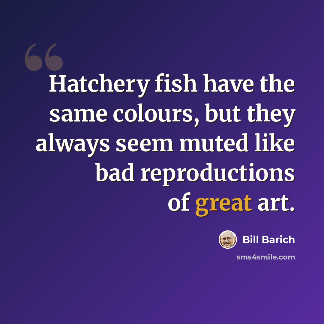 “Hatchery fish have the same colours, but they always seem muted like bad reproductions of great art.” quote by Bill Barich