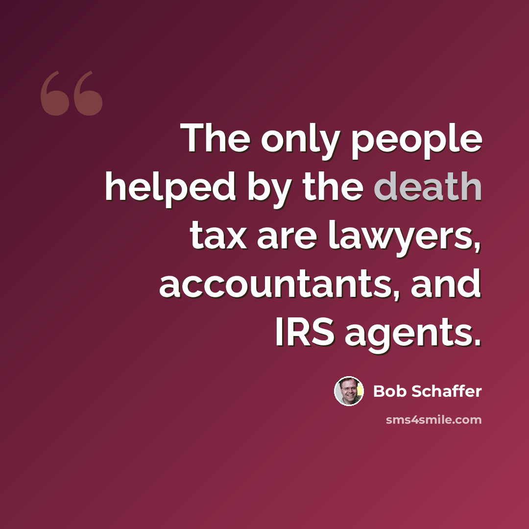 “The only people helped by the death tax are lawyers, accountants, and IRS agents.” quote by Bob Schaffer