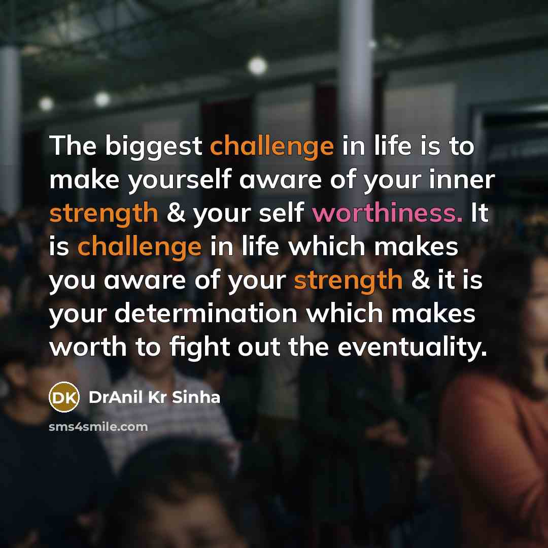 “The biggest challenge in life is to make yourself aware of your inner strength & your self worthiness. It is challenge in life which makes you aware of your strength & it is your determination which makes worth to fight out the eventuality.” quote by DrAnil Kr Sinha
