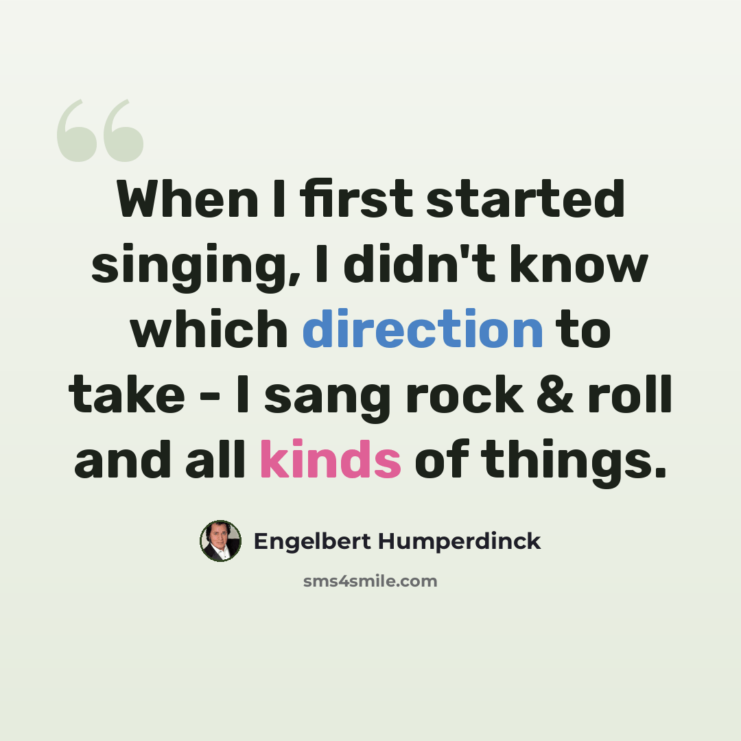 “When I first started singing, I didn't know which direction to take - I sang rock & roll and all kinds of things.” quote by Engelbert Humperdinck