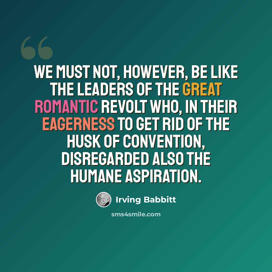 “We must not, however, be like the leaders of the great romantic revolt who, in their eagerness to get rid of the husk of convention, disregarded also the humane aspiration.” quote by Irving Babbitt