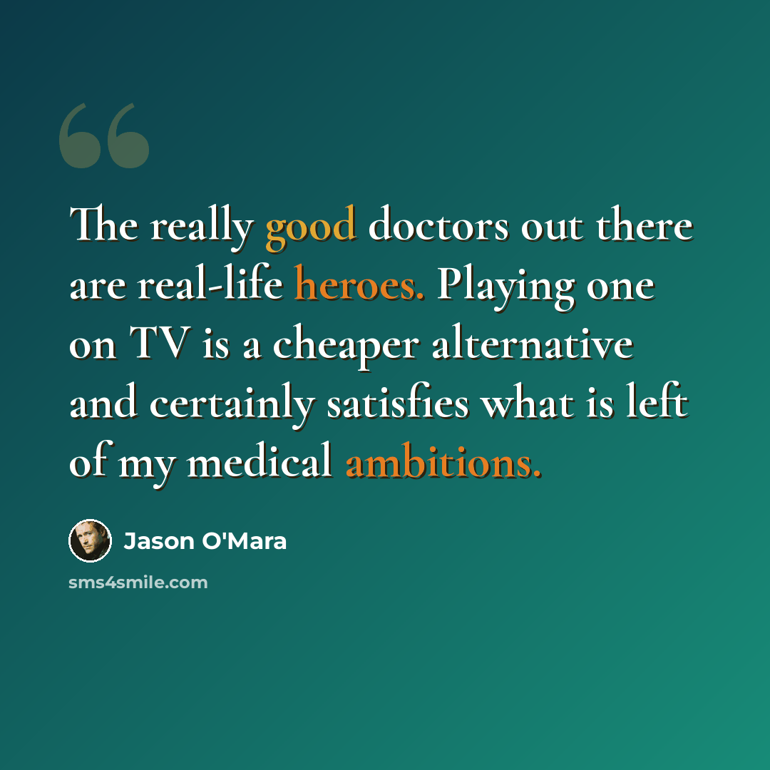 “The really good doctors out there are real-life heroes. Playing one on TV is a cheaper alternative and certainly satisfies what is left of my medical ambitions.” quote by Jason O'Mara