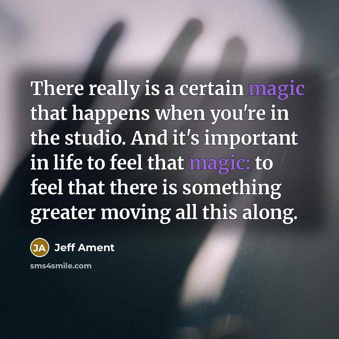 “There really is a certain magic that happens when you're in the studio. And it's important in life to feel that magic: to feel that there is something greater moving all this along.” quote by Jeff Ament