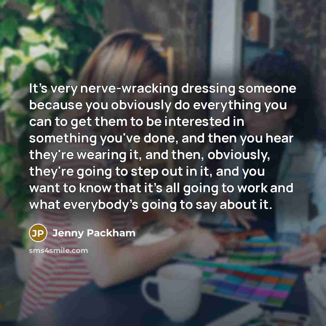 “It's very nerve-wracking dressing someone because you obviously do everything you can to get them to be interested in something you've done, and then you hear they're wearing it, and then, obviously, they're going to step out in it, and you want to know that it's all going to work and what…” quote by Jenny Packham