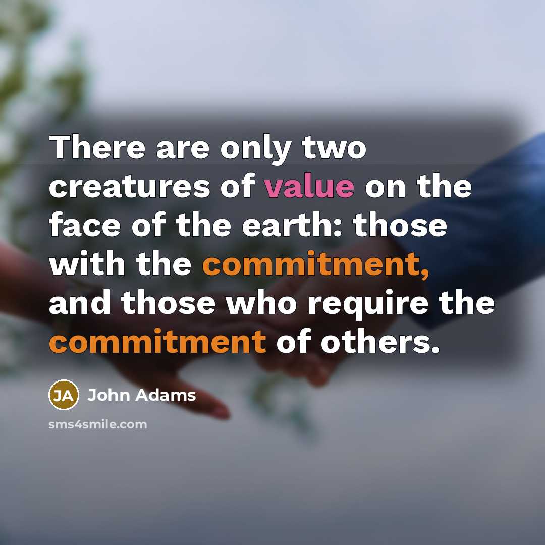 “There are only two creatures of value on the face of the earth: those with the commitment, and those who require the commitment of others.” quote by John Adams