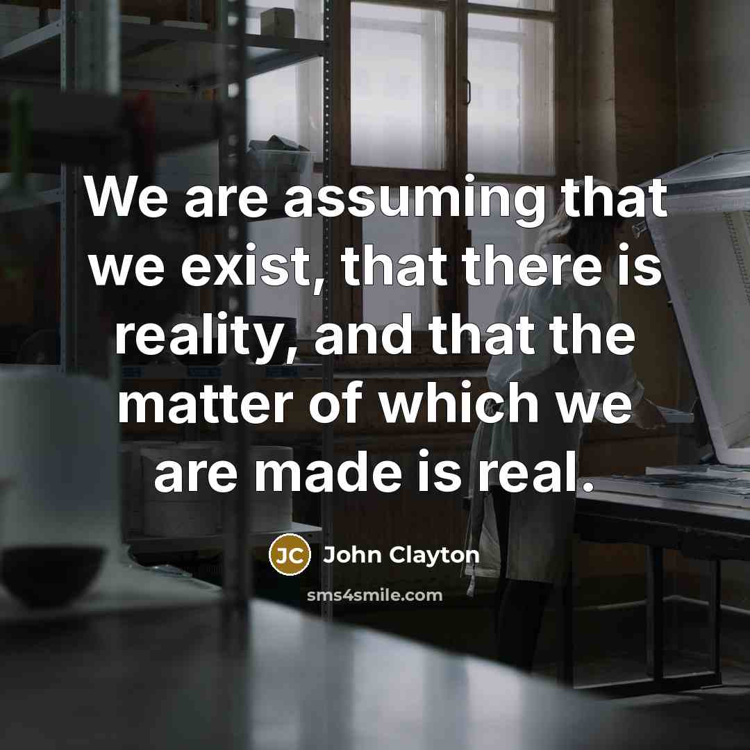 “We are assuming that we exist, that there is reality, and that the matter of which we are made is real.” quote by John Clayton