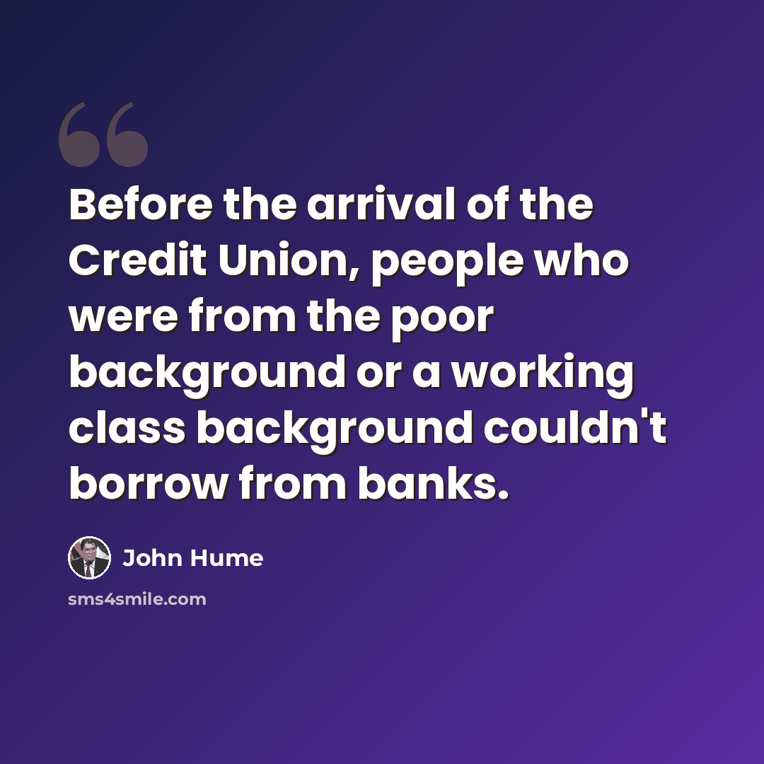 “Before the arrival of the Credit Union, people who were from the poor background or a working class background couldn't borrow from banks.” quote by John Hume