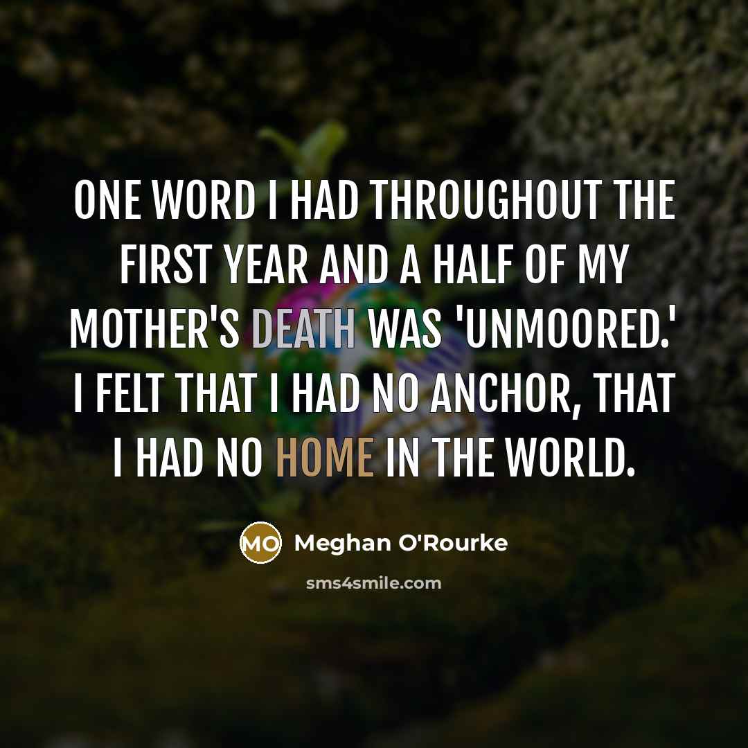 “One word I had throughout the first year and a half of my mother's death was 'unmoored.' I felt that I had no anchor, that I had no home in the world.” quote by Meghan O'Rourke