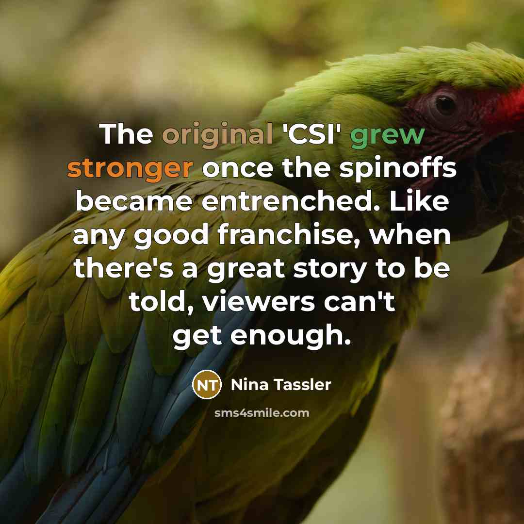 “The original 'CSI' grew stronger once the spinoffs became entrenched. Like any good franchise, when there's a great story to be told, viewers can't get enough.” quote by Nina Tassler